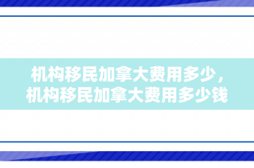 机构移民加拿大费用多少，机构移民加拿大费用多少钱