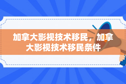 加拿大影视技术移民，加拿大影视技术移民条件