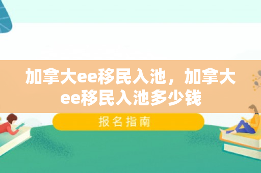 加拿大ee移民入池，加拿大ee移民入池多少钱
