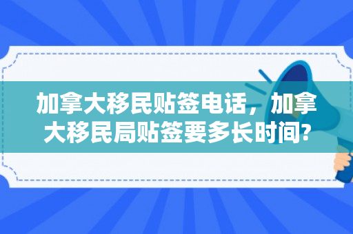 加拿大移民贴签电话，加拿大移民局贴签要多长时间?