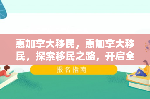 惠加拿大移民，惠加拿大移民，探索移民之路，开启全新生活篇章