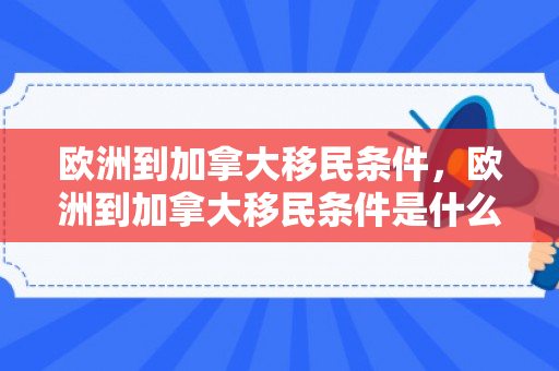 欧洲到加拿大移民条件，欧洲到加拿大移民条件是什么