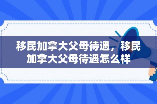 移民加拿大父母待遇，移民加拿大父母待遇怎么样