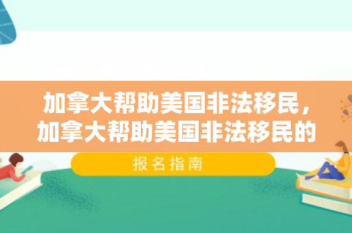 加拿大帮助美国非法移民，加拿大帮助美国非法移民的原因