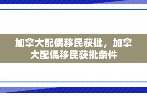 加拿大配偶移民获批，加拿大配偶移民获批条件