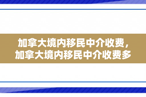 加拿大境内移民中介收费，加拿大境内移民中介收费多少