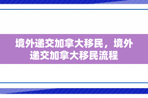 境外递交加拿大移民，境外递交加拿大移民流程
