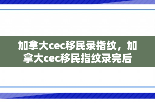 加拿大cec移民录指纹，加拿大cec移民指纹录完后
