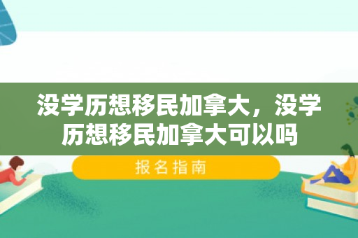 没学历想移民加拿大，没学历想移民加拿大可以吗