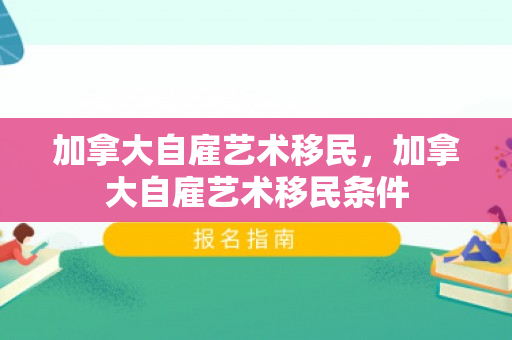 加拿大自雇艺术移民，加拿大自雇艺术移民条件