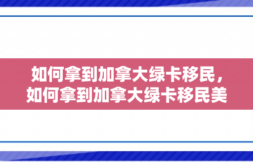 如何拿到加拿大绿卡移民，如何拿到加拿大绿卡移民美国