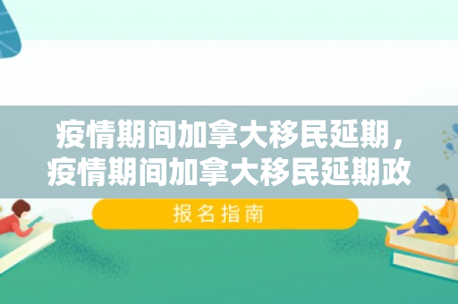 疫情期间加拿大移民延期，疫情期间加拿大移民延期政策