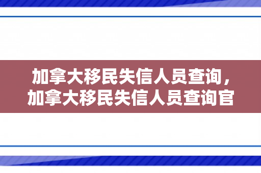 加拿大移民失信人员查询，加拿大移民失信人员查询官网