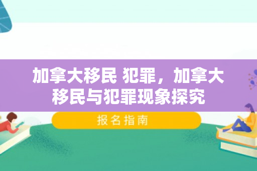 加拿大移民 犯罪，加拿大移民与犯罪现象探究