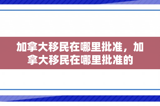 加拿大移民在哪里批准，加拿大移民在哪里批准的