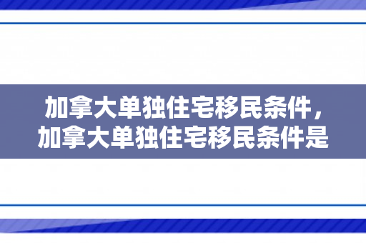 加拿大单独住宅移民条件，加拿大单独住宅移民条件是什么