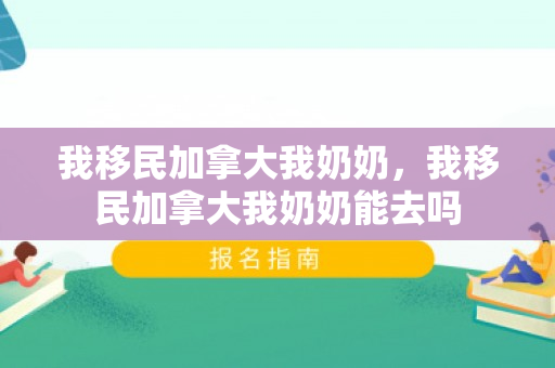 我移民加拿大我奶奶，我移民加拿大我奶奶能去吗