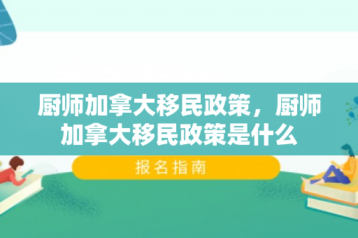 厨师加拿大移民政策，厨师加拿大移民政策是什么