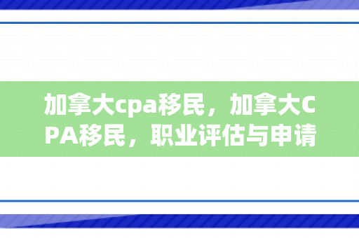 加拿大cpa移民，加拿大CPA移民，职业评估与申请指南