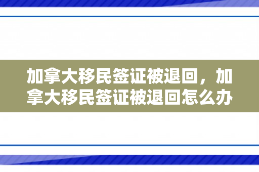 加拿大移民签证被退回，加拿大移民签证被退回怎么办