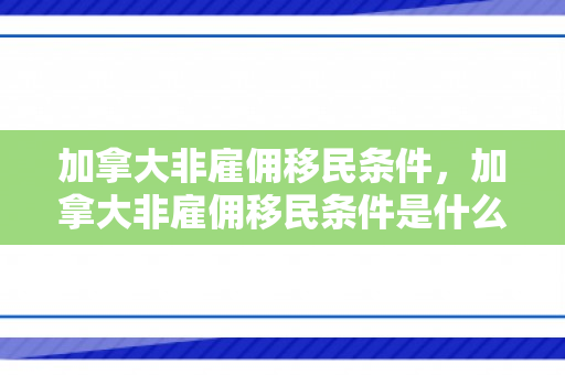 加拿大非雇佣移民条件，加拿大非雇佣移民条件是什么