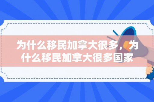 为什么移民加拿大很多，为什么移民加拿大很多国家