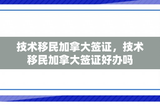 技术移民加拿大签证，技术移民加拿大签证好办吗