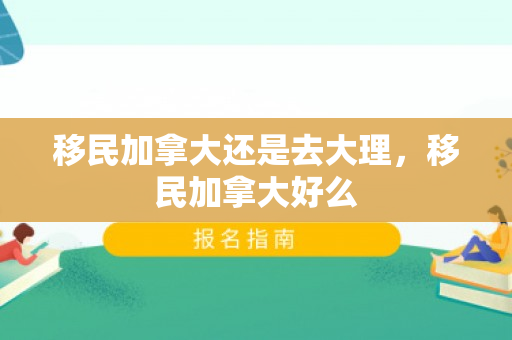 移民加拿大还是去大理，移民加拿大好么