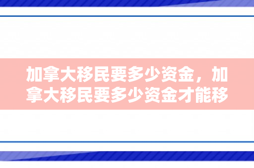 加拿大移民要多少资金，加拿大移民要多少资金才能移民
