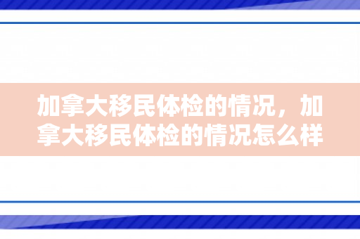 加拿大移民体检的情况，加拿大移民体检的情况怎么样