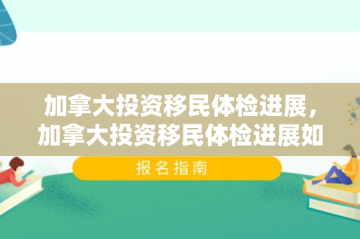 加拿大投资移民体检进展，加拿大投资移民体检进展如何