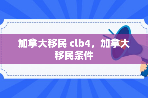 加拿大移民 clb4，加拿大移民条件
