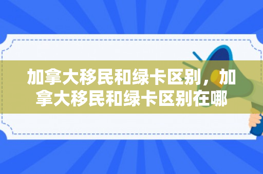 加拿大移民和绿卡区别，加拿大移民和绿卡区别在哪