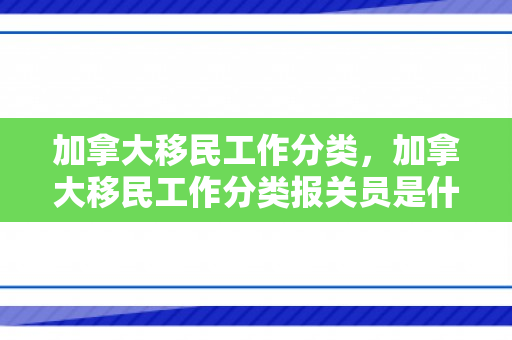 加拿大移民工作分类，加拿大移民工作分类报关员是什么