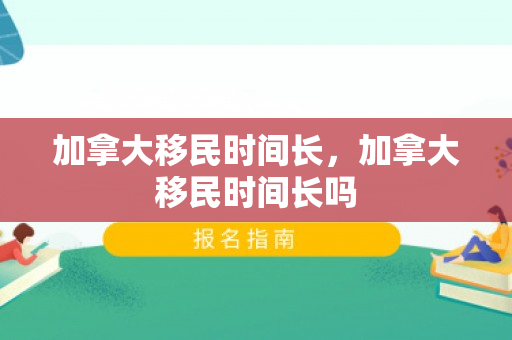 加拿大移民时间长，加拿大移民时间长吗