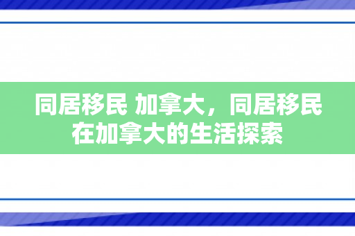 同居移民 加拿大，同居移民在加拿大的生活探索