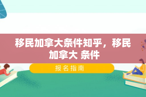 移民加拿大条件知乎，移民 加拿大 条件
