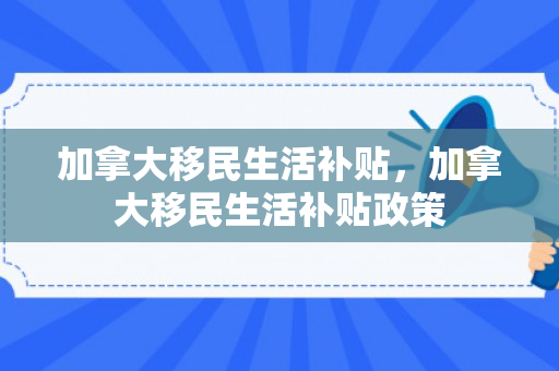 加拿大移民生活补贴，加拿大移民生活补贴政策