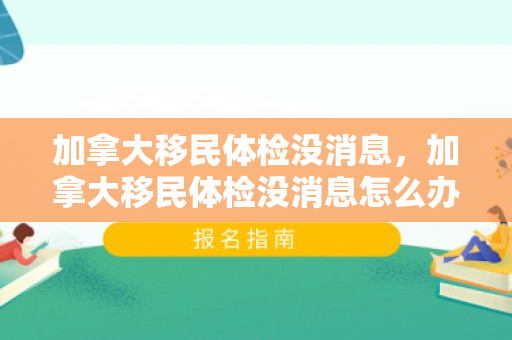 加拿大移民体检没消息，加拿大移民体检没消息怎么办