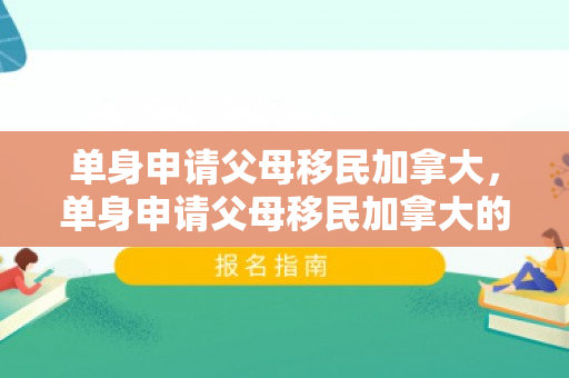 单身申请父母移民加拿大，单身申请父母移民加拿大的条件