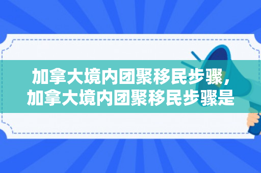 加拿大境内团聚移民步骤，加拿大境内团聚移民步骤是什么