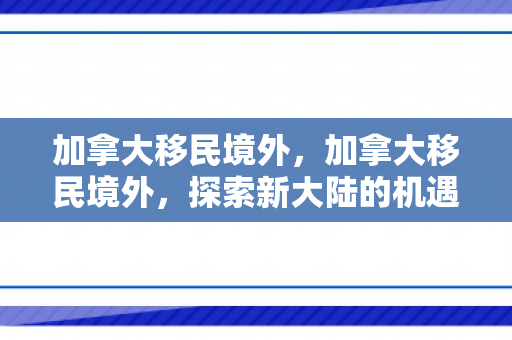 加拿大移民境外，加拿大移民境外，探索新大陆的机遇与挑战