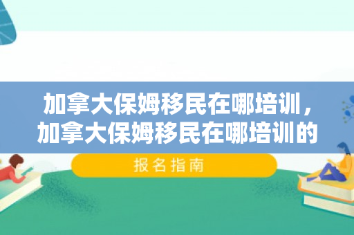 加拿大保姆移民在哪培训，加拿大保姆移民在哪培训的