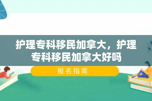 护理专科移民加拿大，护理专科移民加拿大好吗