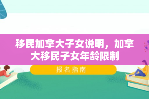 移民加拿大子女说明，加拿大移民子女年龄限制