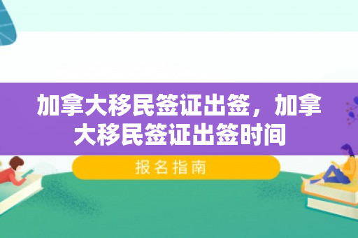 加拿大移民签证出签，加拿大移民签证出签时间