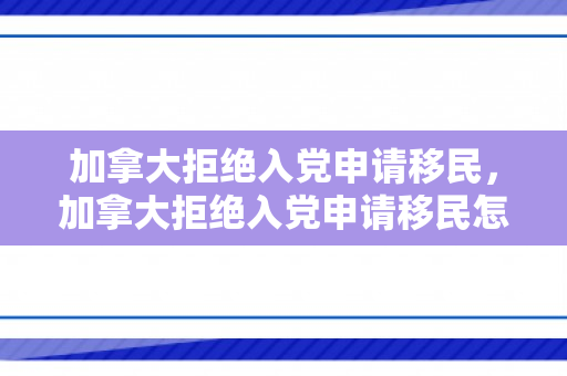 加拿大拒绝入党申请移民，加拿大拒绝入党申请移民怎么办