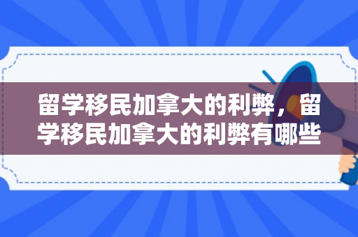 留学移民加拿大的利弊，留学移民加拿大的利弊有哪些