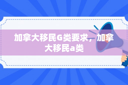 加拿大移民G类要求，加拿大移民a类
