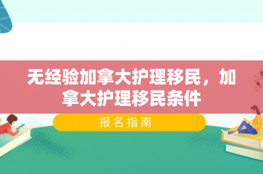 无经验加拿大护理移民，加拿大护理移民条件